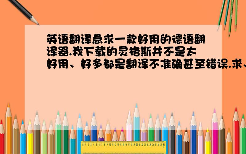 英语翻译急求一款好用的德语翻译器.我下载的灵格斯并不是太好用、好多都是翻译不准确甚至错误.求、德语翻译工具.有亲身用过的