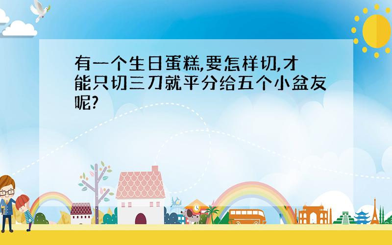 有一个生日蛋糕,要怎样切,才能只切三刀就平分给五个小盆友呢?