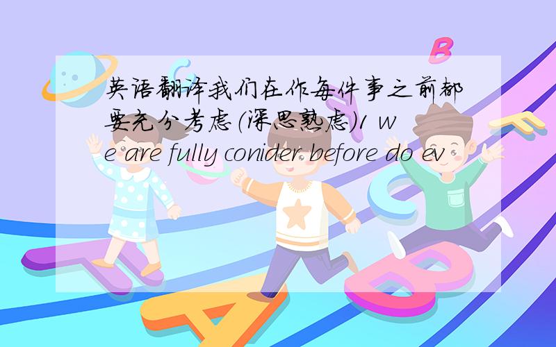 英语翻译我们在作每件事之前都要充分考虑（深思熟虑）1 we are fully conider before do ev