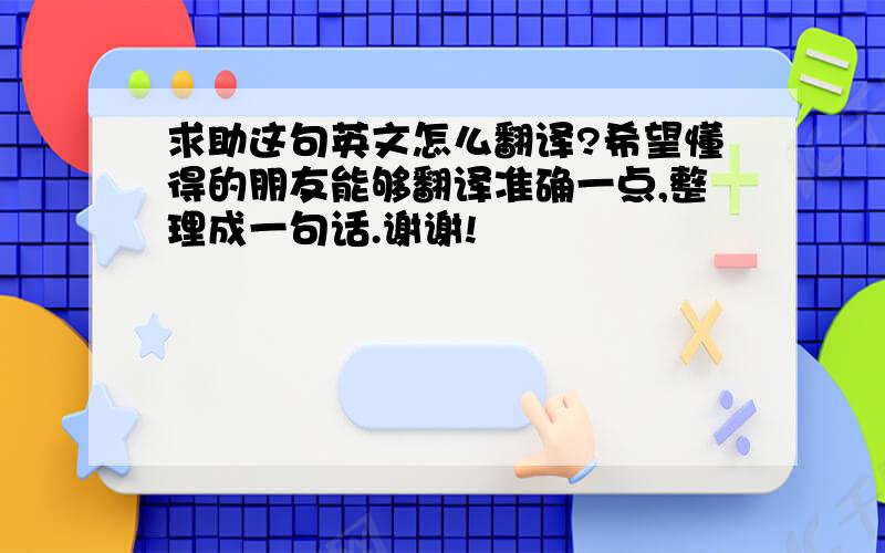 求助这句英文怎么翻译?希望懂得的朋友能够翻译准确一点,整理成一句话.谢谢!