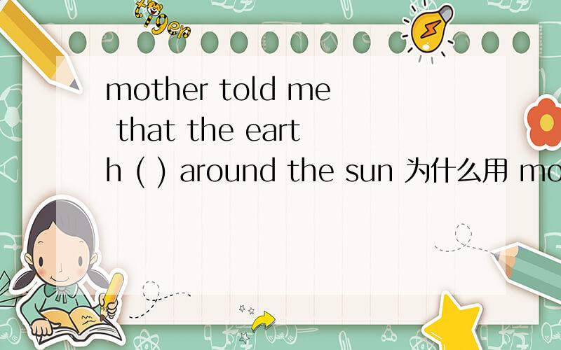 mother told me that the earth ( ) around the sun 为什么用 moves