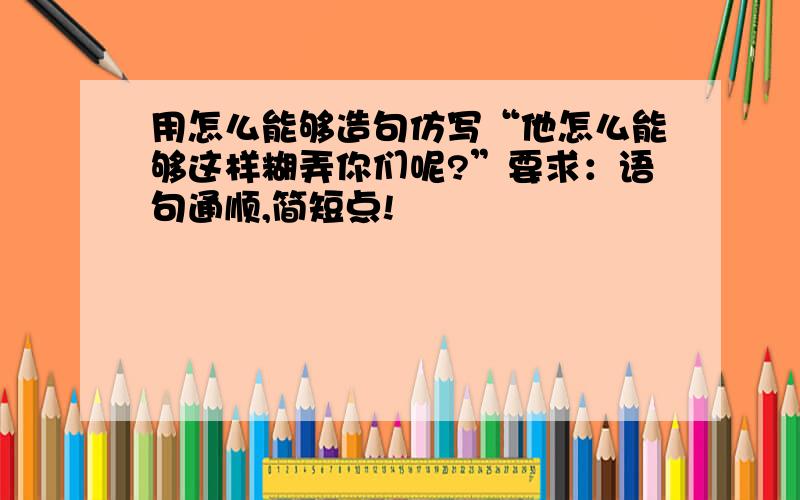 用怎么能够造句仿写“他怎么能够这样糊弄你们呢?”要求：语句通顺,简短点!