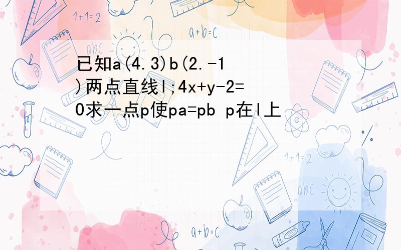 已知a(4.3)b(2.-1)两点直线l;4x+y-2=0求一点p使pa=pb p在l上