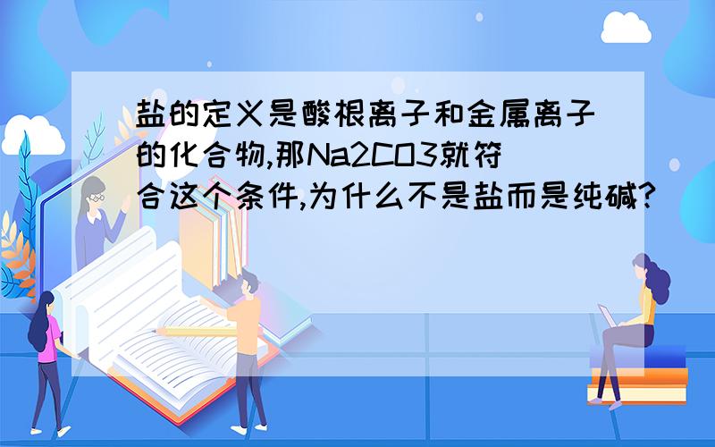 盐的定义是酸根离子和金属离子的化合物,那Na2CO3就符合这个条件,为什么不是盐而是纯碱?