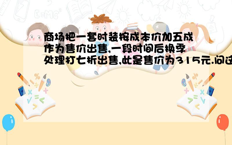 商场把一套时装按成本价加五成作为售价出售,一段时间后换季处理打七折出售,此是售价为315元.问这套时装的成本是多少元?此