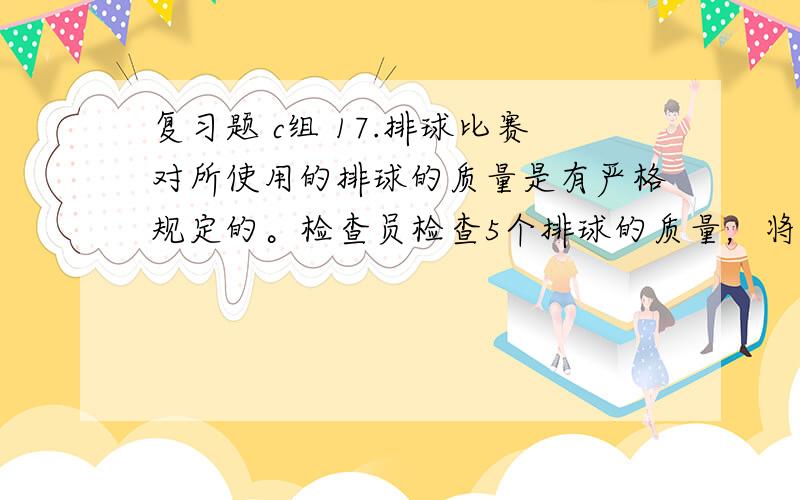 复习题 c组 17.排球比赛对所使用的排球的质量是有严格规定的。检查员检查5个排球的质量，将超过规定质量的克数计为正数，