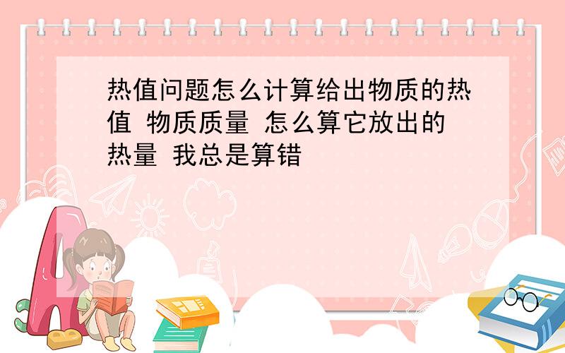 热值问题怎么计算给出物质的热值 物质质量 怎么算它放出的热量 我总是算错