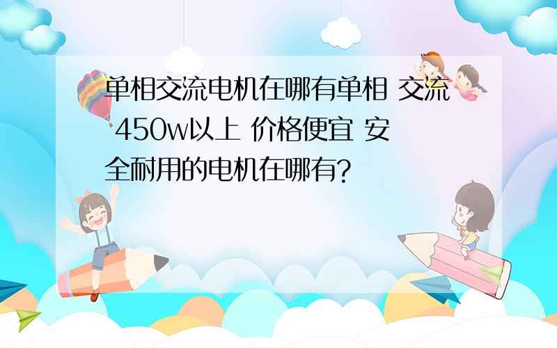 单相交流电机在哪有单相 交流 450w以上 价格便宜 安全耐用的电机在哪有?