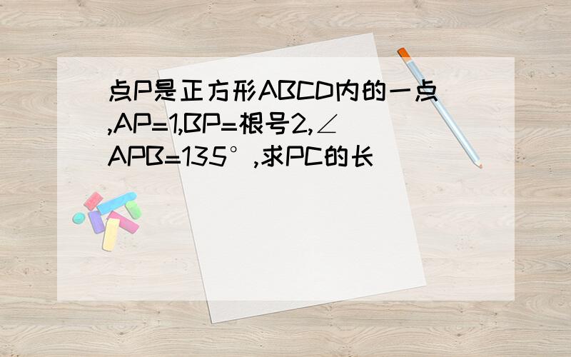 点P是正方形ABCD内的一点,AP=1,BP=根号2,∠APB=135°,求PC的长