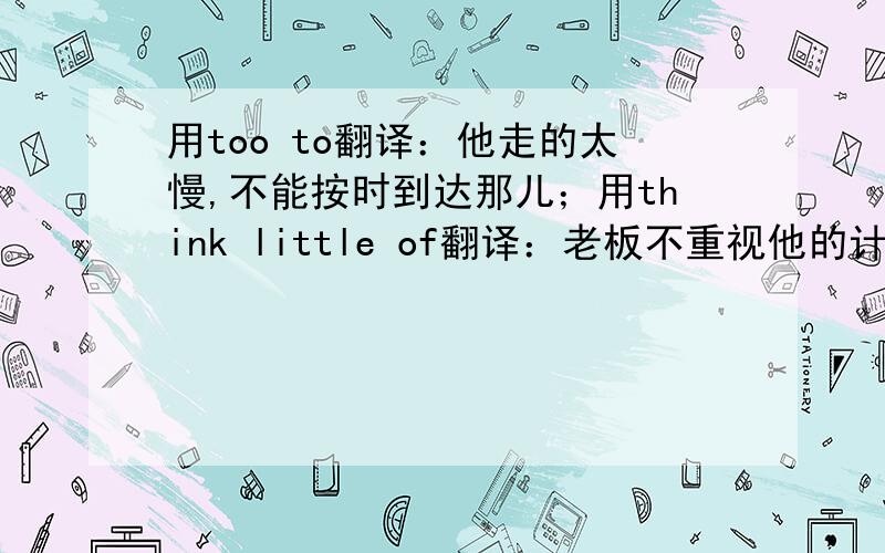 用too to翻译：他走的太慢,不能按时到达那儿；用think little of翻译：老板不重视他的计划,所以他很烦恼