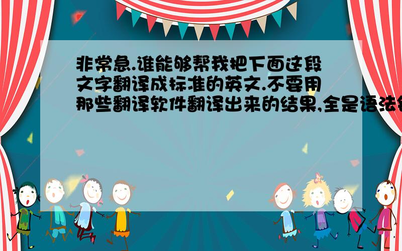 非常急.谁能够帮我把下面这段文字翻译成标准的英文.不要用那些翻译软件翻译出来的结果,全是语法错