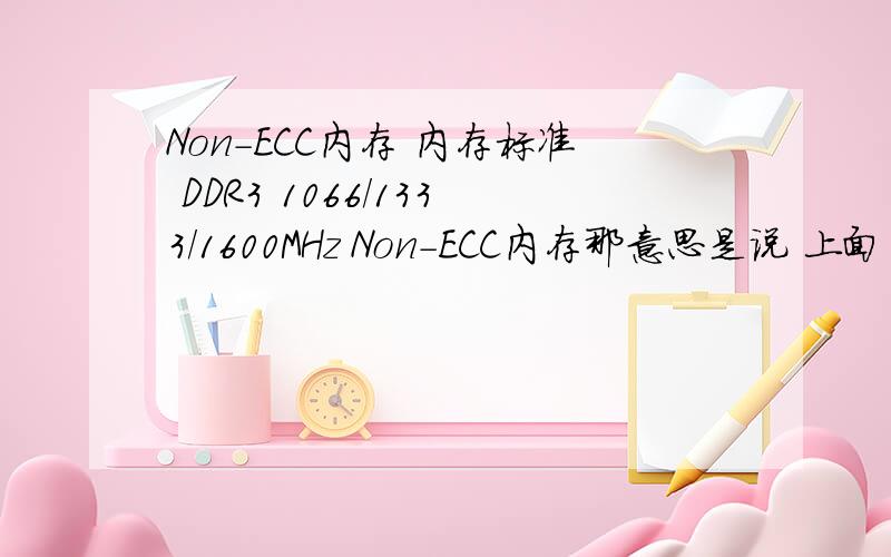 Non-ECC内存 内存标准 DDR3 1066/1333/1600MHz Non-ECC内存那意思是说 上面的内存标准