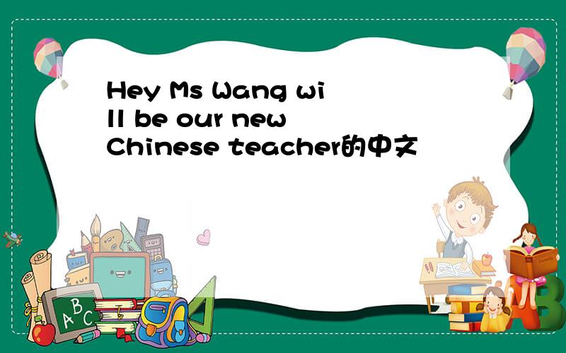 Hey Ms Wang will be our new Chinese teacher的中文