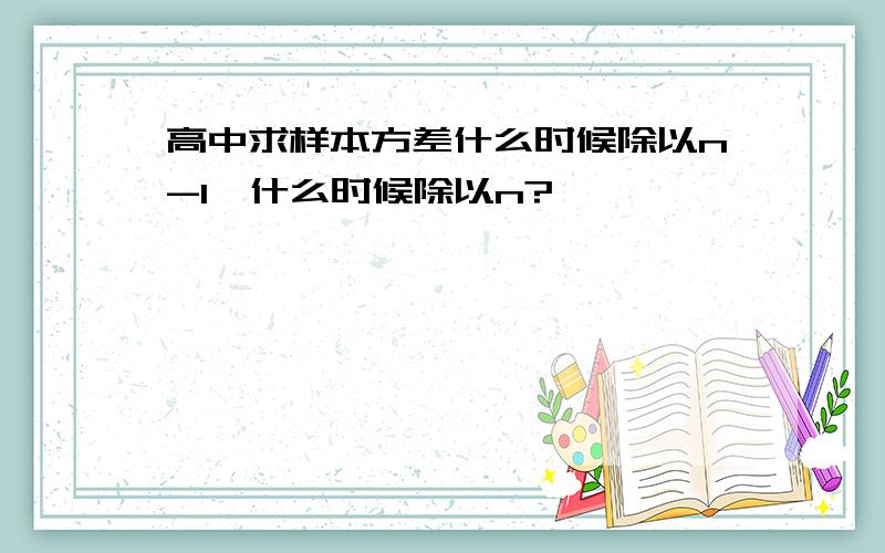 高中求样本方差什么时候除以n-1,什么时候除以n?