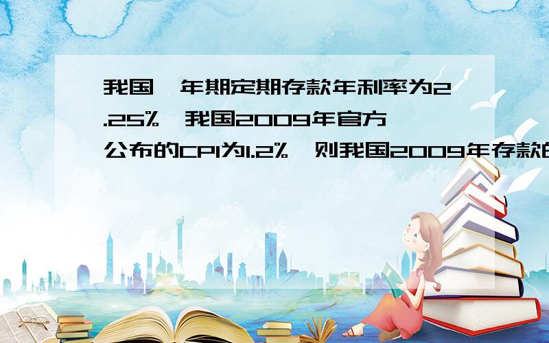 我国一年期定期存款年利率为2.25%,我国2009年官方公布的CPI为1.2%,则我国2009年存款的实际年利率为