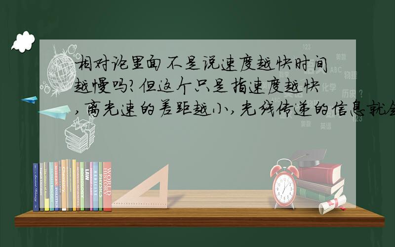 相对论里面不是说速度越快时间越慢吗?但这个只是指速度越快,离光速的差距越小,光线传递的信息就会更慢.如果和光速一样,就和