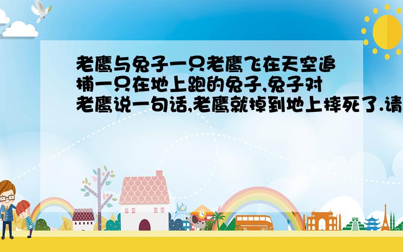 老鹰与兔子一只老鹰飞在天空追捕一只在地上跑的兔子,兔子对老鹰说一句话,老鹰就掉到地上摔死了.请问兔子说了什么?