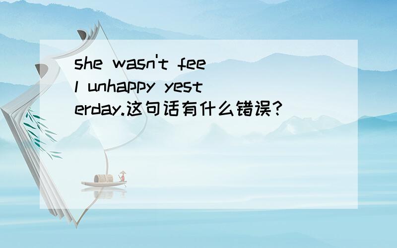 she wasn't feel unhappy yesterday.这句话有什么错误?