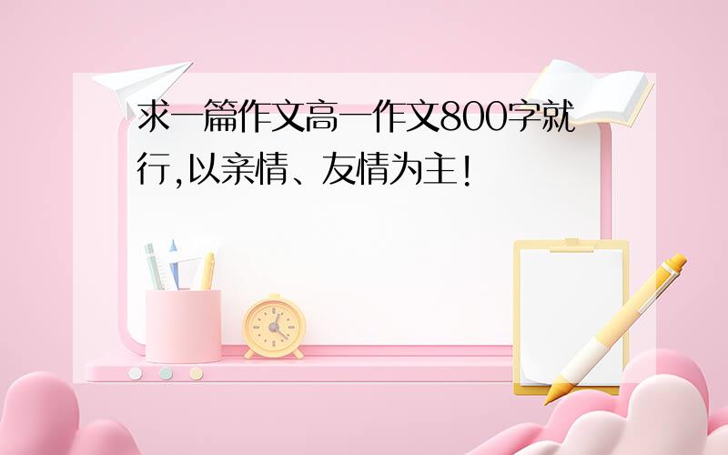 求一篇作文高一作文800字就行,以亲情、友情为主!