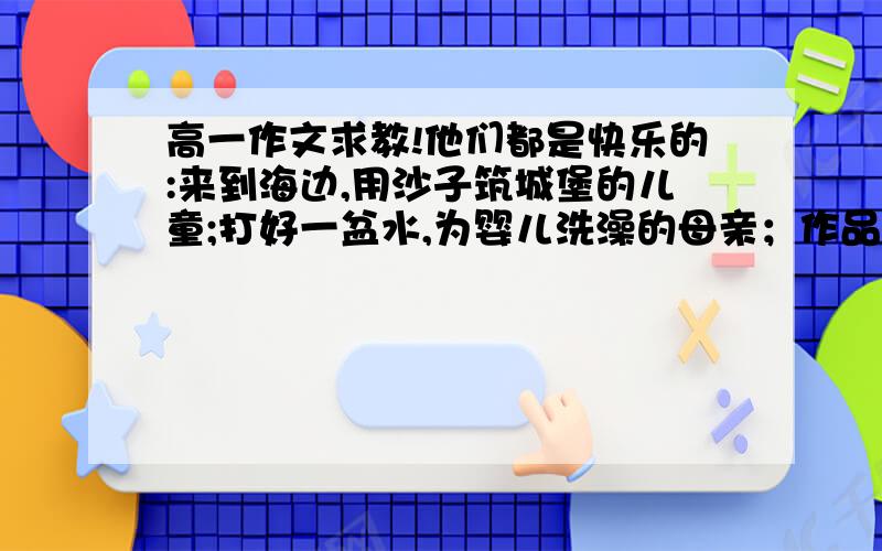 高一作文求教!他们都是快乐的:来到海边,用沙子筑城堡的儿童;打好一盆水,为婴儿洗澡的母亲；作品完成了,吹着口哨的艺术家.