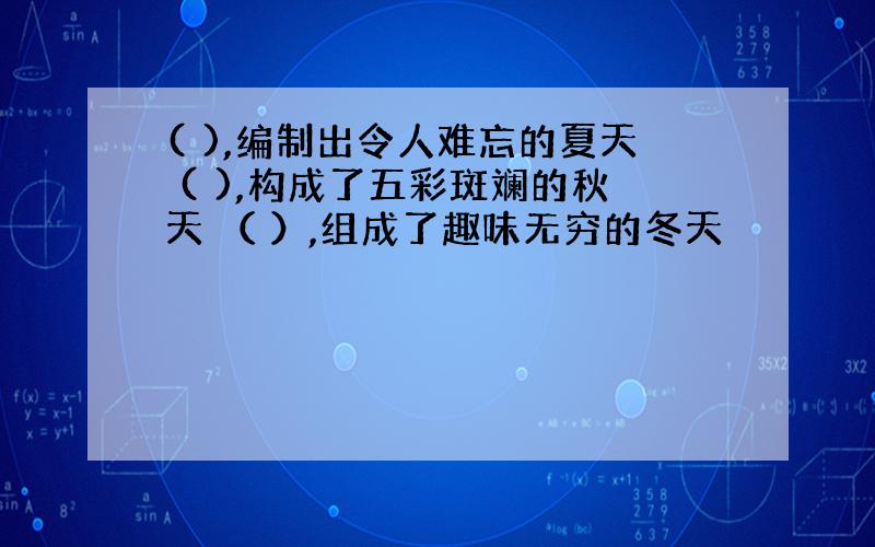 ( ),编制出令人难忘的夏天 ( ),构成了五彩斑斓的秋天 （ ）,组成了趣味无穷的冬天