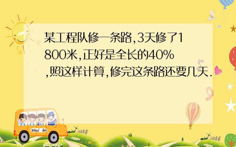 某工程队修一条路,3天修了1800米,正好是全长的40%,照这样计算,修完这条路还要几天.