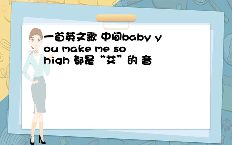 一首英文歌 中间baby you make me so high 都是“艾”的 音