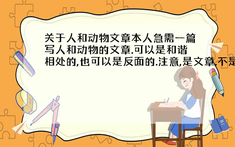 关于人和动物文章本人急需一篇写人和动物的文章.可以是和谐相处的,也可以是反面的.注意,是文章.不是新闻.或者是片断反正长