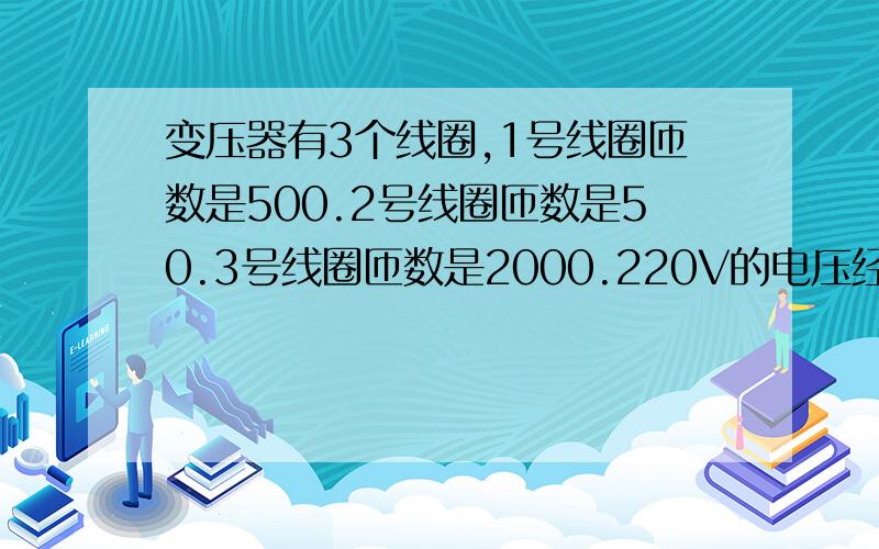 变压器有3个线圈,1号线圈匝数是500.2号线圈匝数是50.3号线圈匝数是2000.220V的电压经过后.2号线圈和3号