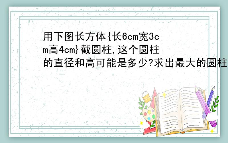 用下图长方体{长6cm宽3cm高4cm}截圆柱,这个圆柱的直径和高可能是多少?求出最大的圆柱的表面积