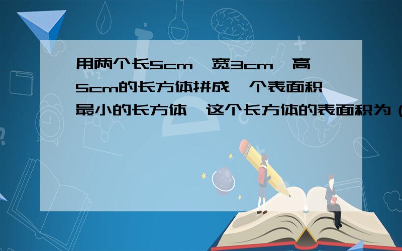 用两个长5cm,宽3cm,高5cm的长方体拼成一个表面积最小的长方体,这个长方体的表面积为（）.