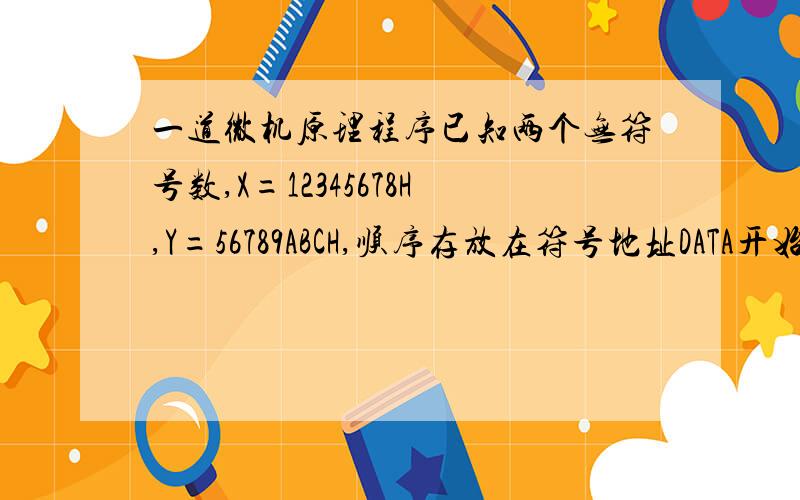 一道微机原理程序已知两个无符号数,X=12345678H,Y=56789ABCH,顺序存放在符号地址DATA开始的存储单