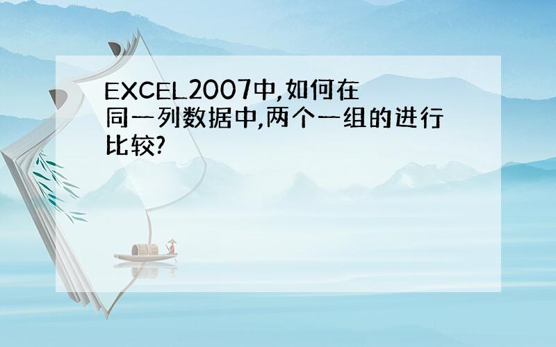 EXCEL2007中,如何在同一列数据中,两个一组的进行比较?