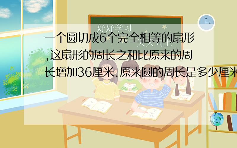 一个圆切成6个完全相等的扇形,这扇形的周长之和比原来的周长增加36厘米.原来圆的周长是多少厘米?