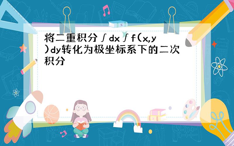 将二重积分∫dx∫f(x,y)dy转化为极坐标系下的二次积分