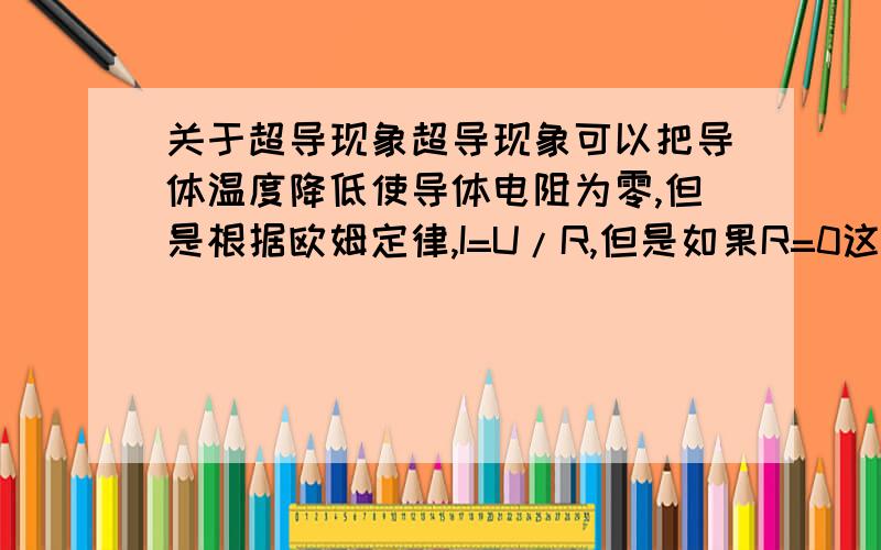 关于超导现象超导现象可以把导体温度降低使导体电阻为零,但是根据欧姆定律,I=U/R,但是如果R=0这个电路不就没有意义了