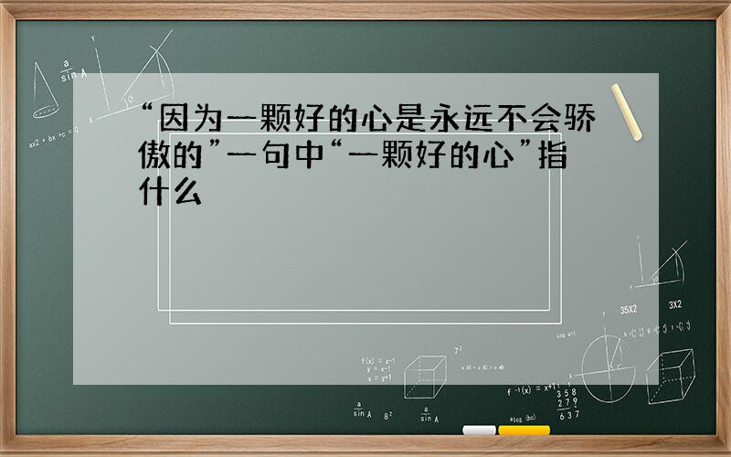 “因为一颗好的心是永远不会骄傲的”一句中“一颗好的心”指什么