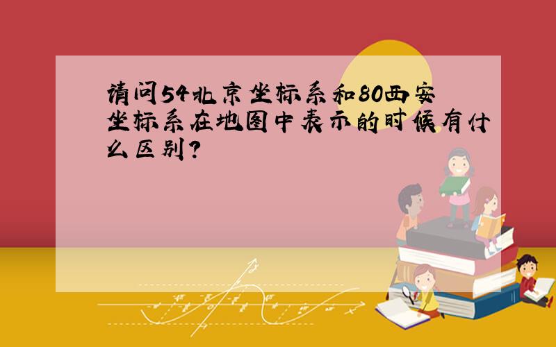 请问54北京坐标系和80西安坐标系在地图中表示的时候有什么区别?