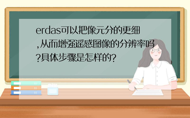 erdas可以把像元分的更细,从而增强遥感图像的分辨率吗?具体步骤是怎样的?