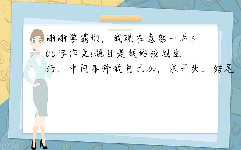 谢谢学霸们，我现在急需一片600字作文!题目是我的校园生活，中间事件我自己加，求开头，结尾（我写的是关于住宿的事）