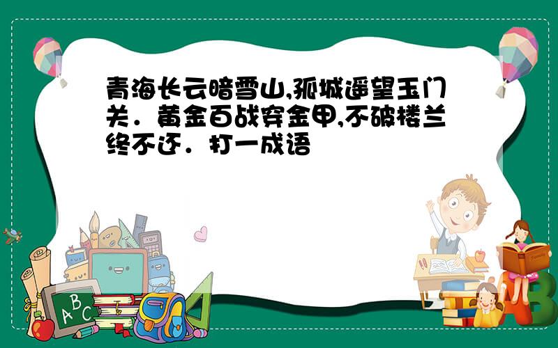 青海长云暗雪山,孤城遥望玉门关．黄金百战穿金甲,不破楼兰终不还．打一成语