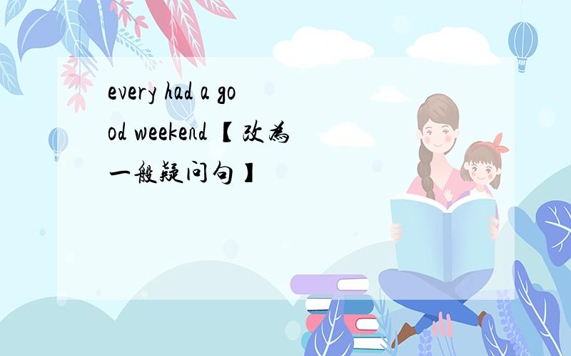 every had a good weekend 【改为一般疑问句】