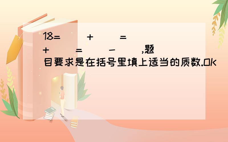 18=( )+( )=( )+( )=( )-( ),题目要求是在括号里填上适当的质数.OK