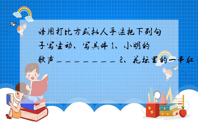 请用打比方或拟人手法把下列句子写生动、写具体 1、小明的歌声_______ 2、花坛里的一串红 3