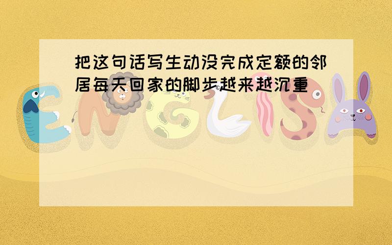 把这句话写生动没完成定额的邻居每天回家的脚步越来越沉重