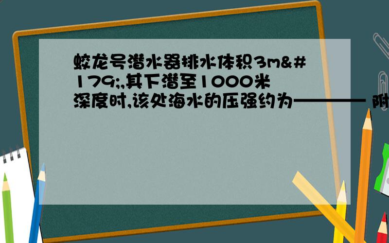 蛟龙号潜水器排水体积3m³,其下潜至1000米深度时,该处海水的压强约为———— 附详细算法