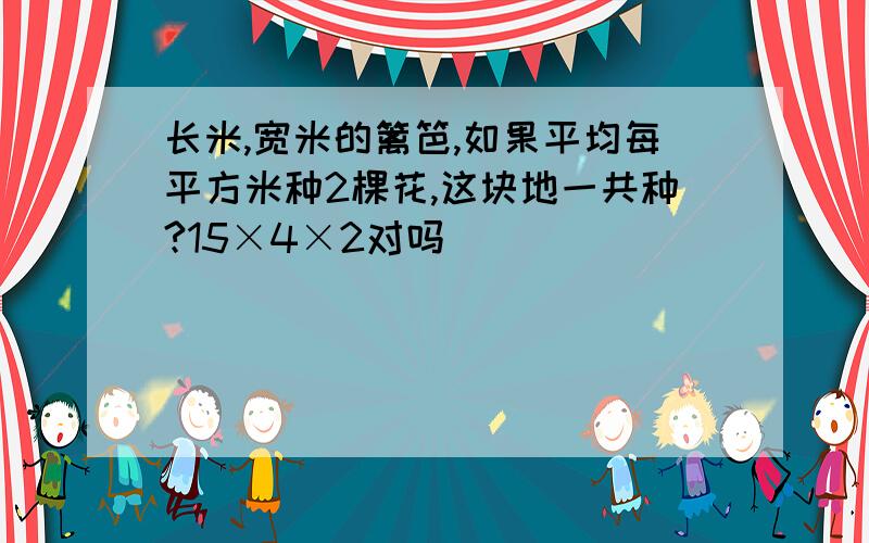 长米,宽米的篱笆,如果平均每平方米种2棵花,这块地一共种?15×4×2对吗