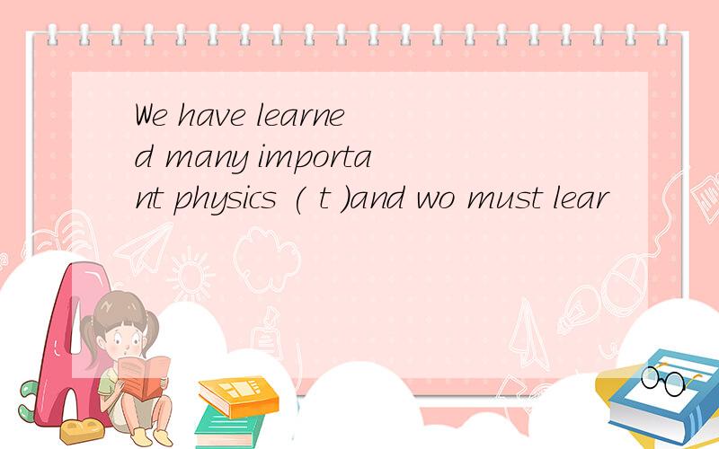 We have learned many important physics ( t )and wo must lear