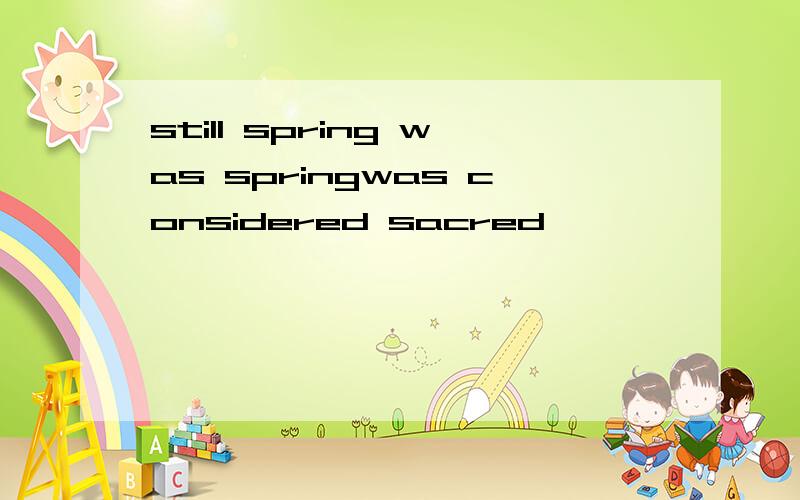 still spring was springwas considered sacred