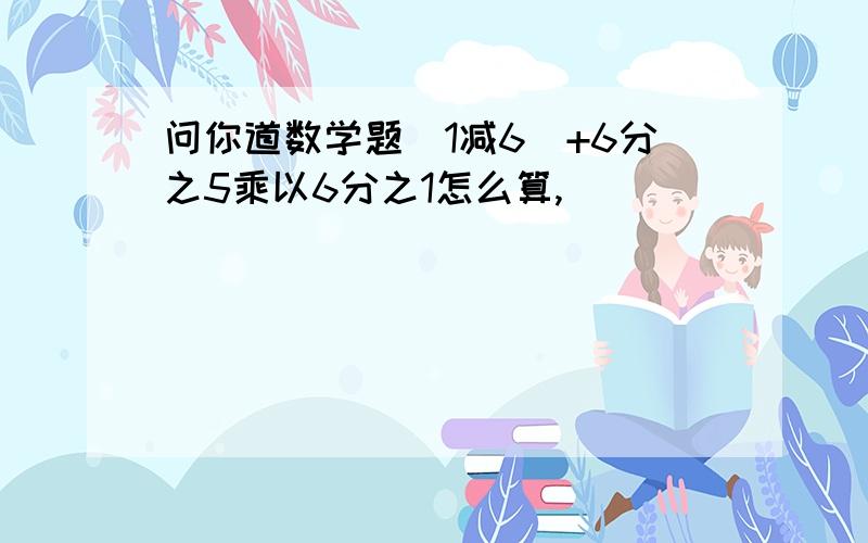 问你道数学题(1减6)+6分之5乘以6分之1怎么算,